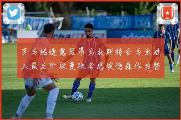 罗马诺透露若昂戈麦斯转会马竞进入最后阶段曼联考虑埃德森作为替代人选