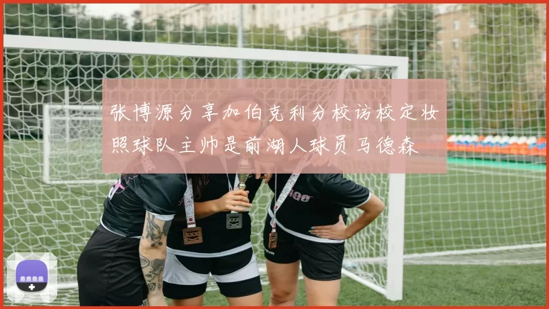 张博源分享加伯克利分校访校定妆照球队主帅是前湖人球员马德森