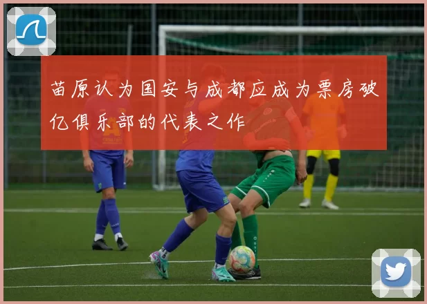 苗原认为国安与成都应成为票房破亿俱乐部的代表之作