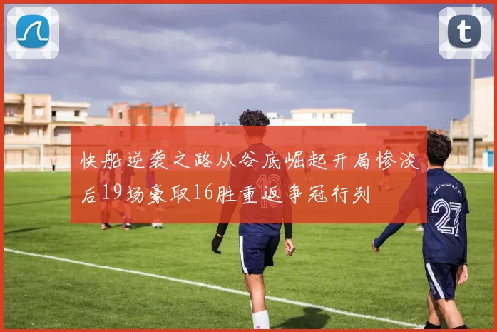 快船逆袭之路从谷底崛起开局惨淡后19场豪取16胜重返争冠行列
