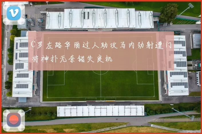 C罗左路华丽过人助攻马内劲射遭门将神扑无奈错失良机