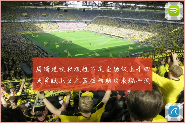 周琦进攻积极性不足全场仅出手四次贡献七分八篮板两助攻表现平淡